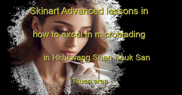 Skinart Advanced lessons in how to excel in microblading in Hkhkwang Shan Keuk San Tsuen area | MicrobladingTraining | MicrobladingClasses | SkinartTraining-Hong Kong