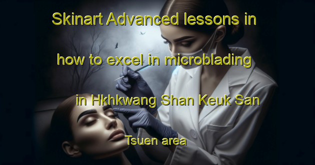 Skinart Advanced lessons in how to excel in microblading in Hkhkwang Shan Keuk San Tsuen area | MicrobladingTraining | MicrobladingClasses | SkinartTraining-Hong Kong