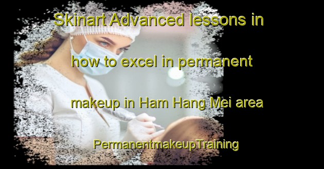 Skinart Advanced lessons in how to excel in permanent makeup in Ham Hang Mei area | PermanentmakeupTraining | PermanentmakeupClasses | SkinartTraining-Hong Kong