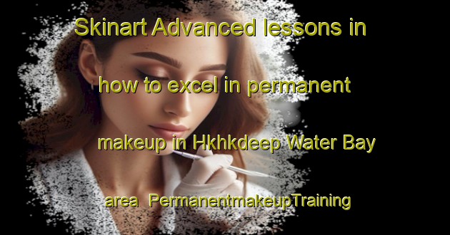 Skinart Advanced lessons in how to excel in permanent makeup in Hkhkdeep Water Bay area | PermanentmakeupTraining | PermanentmakeupClasses | SkinartTraining-Hong Kong