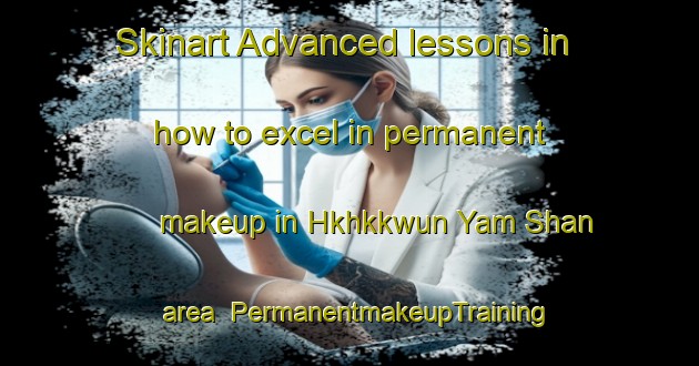 Skinart Advanced lessons in how to excel in permanent makeup in Hkhkkwun Yam Shan area | PermanentmakeupTraining | PermanentmakeupClasses | SkinartTraining-Hong Kong