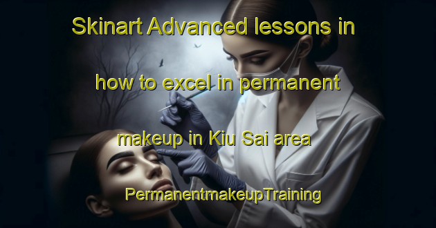 Skinart Advanced lessons in how to excel in permanent makeup in Kiu Sai area | PermanentmakeupTraining | PermanentmakeupClasses | SkinartTraining-Hong Kong