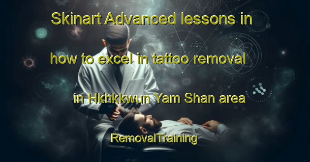 Skinart Advanced lessons in how to excel in tattoo removal in Hkhkkwun Yam Shan area | RemovalTraining | RemovalClasses | SkinartTraining-Hong Kong