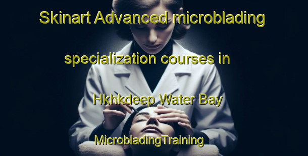 Skinart Advanced microblading specialization courses in Hkhkdeep Water Bay | MicrobladingTraining | MicrobladingClasses | SkinartTraining-Hong Kong