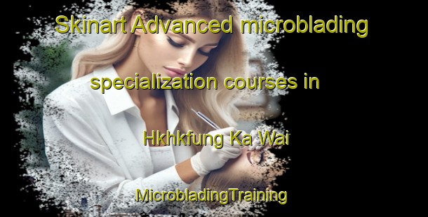 Skinart Advanced microblading specialization courses in Hkhkfung Ka Wai | #MicrobladingTraining #MicrobladingClasses #SkinartTraining-Hong Kong