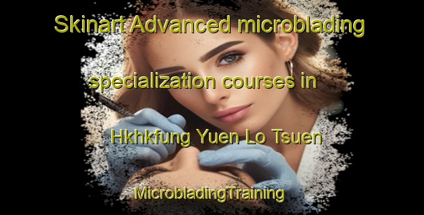 Skinart Advanced microblading specialization courses in Hkhkfung Yuen Lo Tsuen | #MicrobladingTraining #MicrobladingClasses #SkinartTraining-Hong Kong