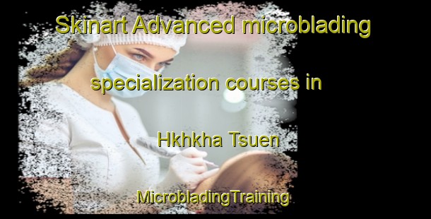 Skinart Advanced microblading specialization courses in Hkhkha Tsuen | #MicrobladingTraining #MicrobladingClasses #SkinartTraining-Hong Kong