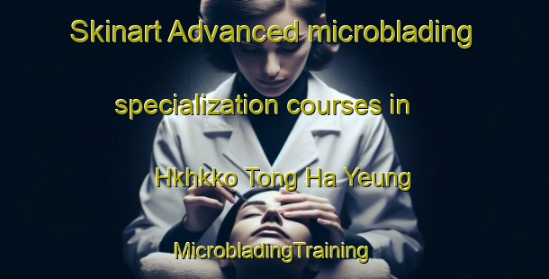 Skinart Advanced microblading specialization courses in Hkhkko Tong Ha Yeung | #MicrobladingTraining #MicrobladingClasses #SkinartTraining-Hong Kong