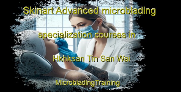Skinart Advanced microblading specialization courses in Hkhksan Tin San Wai | MicrobladingTraining | MicrobladingClasses | SkinartTraining-Hong Kong