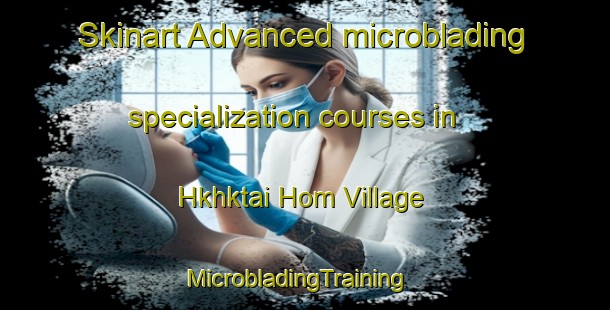 Skinart Advanced microblading specialization courses in Hkhktai Hom Village | MicrobladingTraining | MicrobladingClasses | SkinartTraining-Hong Kong
