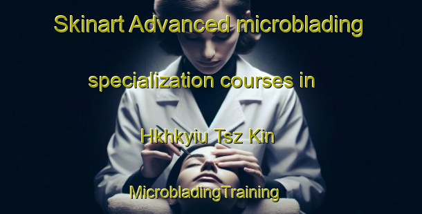 Skinart Advanced microblading specialization courses in Hkhkyiu Tsz Kin | MicrobladingTraining | MicrobladingClasses | SkinartTraining-Hong Kong