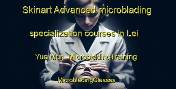 Skinart Advanced microblading specialization courses in Lei Yue Mun | MicrobladingTraining | MicrobladingClasses | SkinartTraining-Hong Kong