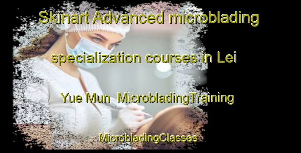 Skinart Advanced microblading specialization courses in Lei Yue Mun | MicrobladingTraining | MicrobladingClasses | SkinartTraining-Hong Kong