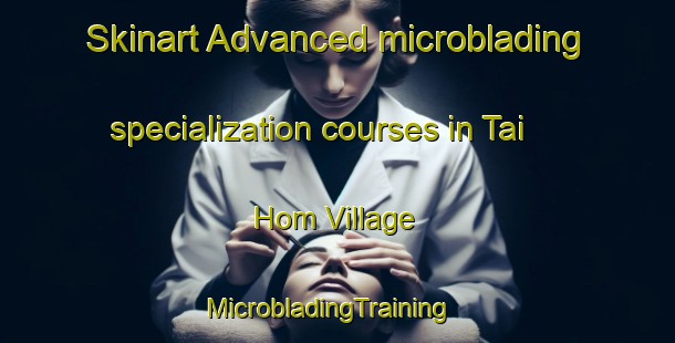 Skinart Advanced microblading specialization courses in Tai Hom Village | MicrobladingTraining | MicrobladingClasses | SkinartTraining-Hong Kong