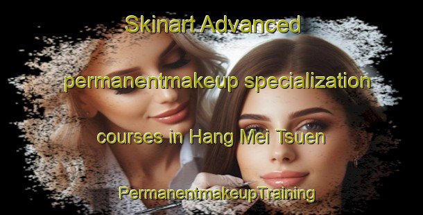 Skinart Advanced permanentmakeup specialization courses in Hang Mei Tsuen | PermanentmakeupTraining | PermanentmakeupClasses | SkinartTraining-Hong Kong