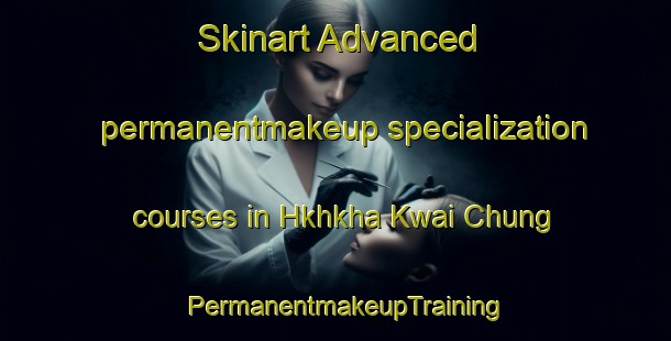 Skinart Advanced permanentmakeup specialization courses in Hkhkha Kwai Chung | PermanentmakeupTraining | PermanentmakeupClasses | SkinartTraining-Hong Kong
