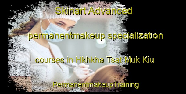 Skinart Advanced permanentmakeup specialization courses in Hkhkha Tsat Muk Kiu | PermanentmakeupTraining | PermanentmakeupClasses | SkinartTraining-Hong Kong