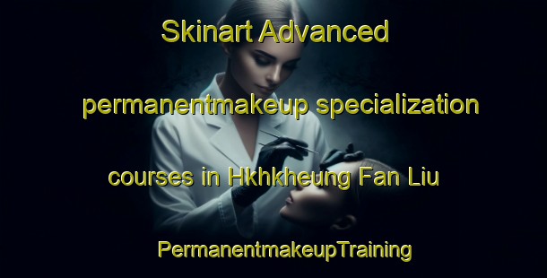 Skinart Advanced permanentmakeup specialization courses in Hkhkheung Fan Liu | #PermanentmakeupTraining #PermanentmakeupClasses #SkinartTraining-Hong Kong