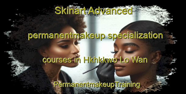 Skinart Advanced permanentmakeup specialization courses in Hkhkkwo Lo Wan | #PermanentmakeupTraining #PermanentmakeupClasses #SkinartTraining-Hong Kong