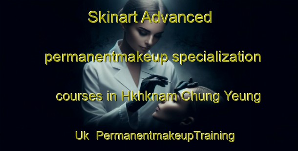 Skinart Advanced permanentmakeup specialization courses in Hkhknam Chung Yeung Uk | #PermanentmakeupTraining #PermanentmakeupClasses #SkinartTraining-Hong Kong