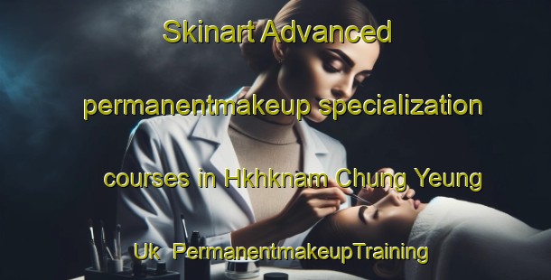 Skinart Advanced permanentmakeup specialization courses in Hkhknam Chung Yeung Uk | PermanentmakeupTraining | PermanentmakeupClasses | SkinartTraining-Hong Kong