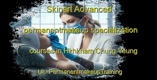 Skinart Advanced permanentmakeup specialization courses in Hkhknam Chung Yeung Uk | PermanentmakeupTraining | PermanentmakeupClasses | SkinartTraining-Hong Kong