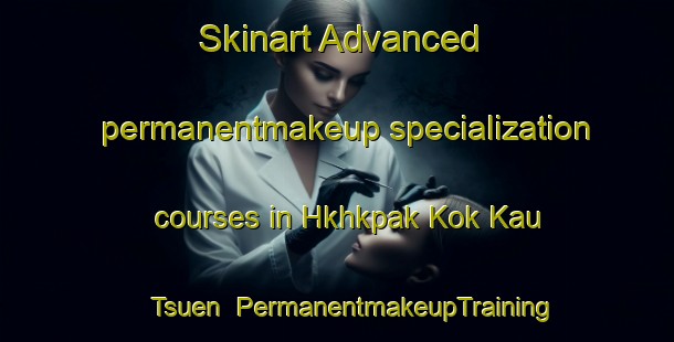 Skinart Advanced permanentmakeup specialization courses in Hkhkpak Kok Kau Tsuen | PermanentmakeupTraining | PermanentmakeupClasses | SkinartTraining-Hong Kong