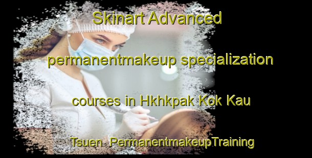 Skinart Advanced permanentmakeup specialization courses in Hkhkpak Kok Kau Tsuen | PermanentmakeupTraining | PermanentmakeupClasses | SkinartTraining-Hong Kong
