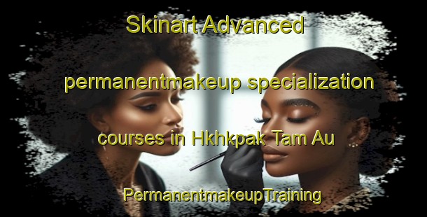 Skinart Advanced permanentmakeup specialization courses in Hkhkpak Tam Au | #PermanentmakeupTraining #PermanentmakeupClasses #SkinartTraining-Hong Kong