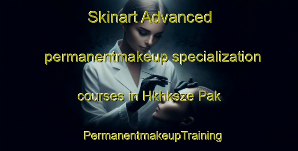 Skinart Advanced permanentmakeup specialization courses in Hkhksze Pak | PermanentmakeupTraining | PermanentmakeupClasses | SkinartTraining-Hong Kong