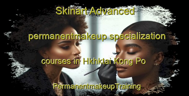 Skinart Advanced permanentmakeup specialization courses in Hkhktai Kong Po | PermanentmakeupTraining | PermanentmakeupClasses | SkinartTraining-Hong Kong