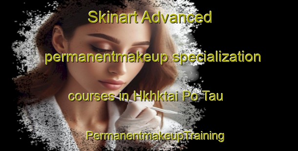 Skinart Advanced permanentmakeup specialization courses in Hkhktai Po Tau | #PermanentmakeupTraining #PermanentmakeupClasses #SkinartTraining-Hong Kong