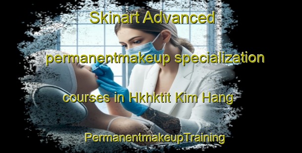 Skinart Advanced permanentmakeup specialization courses in Hkhktit Kim Hang | PermanentmakeupTraining | PermanentmakeupClasses | SkinartTraining-Hong Kong
