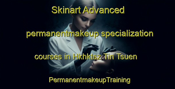 Skinart Advanced permanentmakeup specialization courses in Hkhktsz Tin Tsuen | PermanentmakeupTraining | PermanentmakeupClasses | SkinartTraining-Hong Kong
