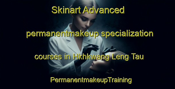 Skinart Advanced permanentmakeup specialization courses in Hkhkwang Leng Tau | #PermanentmakeupTraining #PermanentmakeupClasses #SkinartTraining-Hong Kong