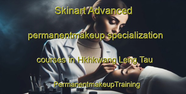 Skinart Advanced permanentmakeup specialization courses in Hkhkwang Leng Tau | #PermanentmakeupTraining #PermanentmakeupClasses #SkinartTraining-Hong Kong