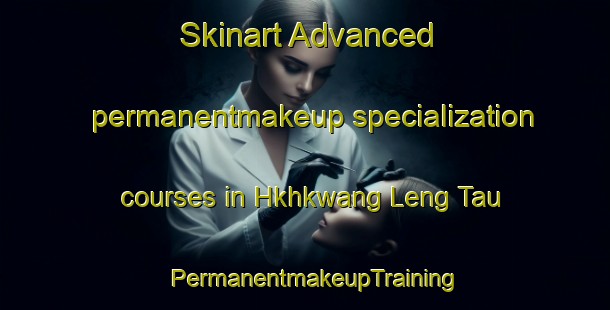 Skinart Advanced permanentmakeup specialization courses in Hkhkwang Leng Tau | PermanentmakeupTraining | PermanentmakeupClasses | SkinartTraining-Hong Kong