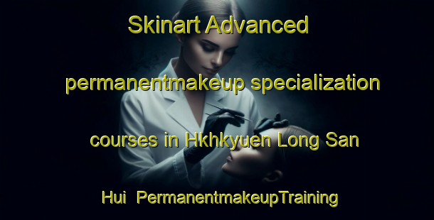 Skinart Advanced permanentmakeup specialization courses in Hkhkyuen Long San Hui | PermanentmakeupTraining | PermanentmakeupClasses | SkinartTraining-Hong Kong