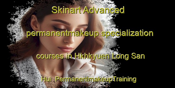 Skinart Advanced permanentmakeup specialization courses in Hkhkyuen Long San Hui | PermanentmakeupTraining | PermanentmakeupClasses | SkinartTraining-Hong Kong