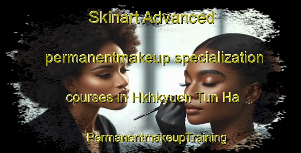 Skinart Advanced permanentmakeup specialization courses in Hkhkyuen Tun Ha | #PermanentmakeupTraining #PermanentmakeupClasses #SkinartTraining-Hong Kong