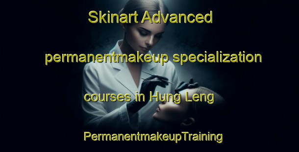 Skinart Advanced permanentmakeup specialization courses in Hung Leng | PermanentmakeupTraining | PermanentmakeupClasses | SkinartTraining-Hong Kong