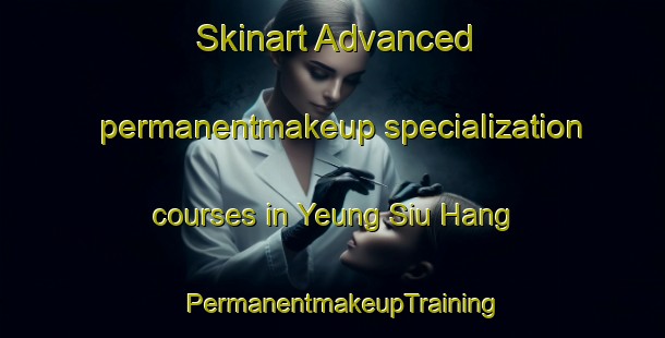 Skinart Advanced permanentmakeup specialization courses in Yeung Siu Hang | PermanentmakeupTraining | PermanentmakeupClasses | SkinartTraining-Hong Kong