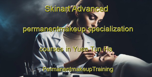 Skinart Advanced permanentmakeup specialization courses in Yuen Tun Ha | PermanentmakeupTraining | PermanentmakeupClasses | SkinartTraining-Hong Kong