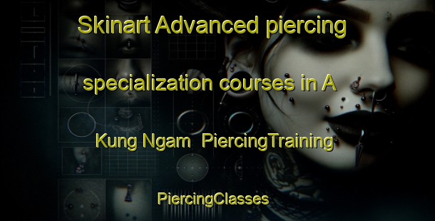 Skinart Advanced piercing specialization courses in A Kung Ngam | PiercingTraining | PiercingClasses | SkinartTraining-Hong Kong