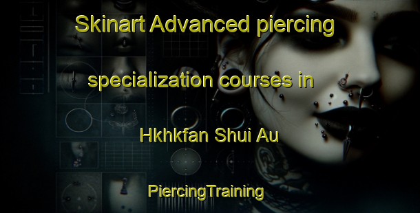 Skinart Advanced piercing specialization courses in Hkhkfan Shui Au | #PiercingTraining #PiercingClasses #SkinartTraining-Hong Kong