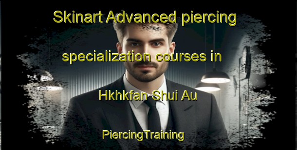 Skinart Advanced piercing specialization courses in Hkhkfan Shui Au | PiercingTraining | PiercingClasses | SkinartTraining-Hong Kong