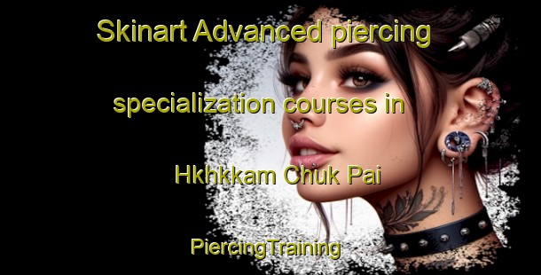 Skinart Advanced piercing specialization courses in Hkhkkam Chuk Pai | #PiercingTraining #PiercingClasses #SkinartTraining-Hong Kong