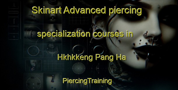 Skinart Advanced piercing specialization courses in Hkhkkeng Pang Ha | #PiercingTraining #PiercingClasses #SkinartTraining-Hong Kong