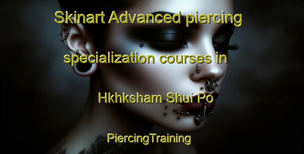 Skinart Advanced piercing specialization courses in Hkhksham Shui Po | #PiercingTraining #PiercingClasses #SkinartTraining-Hong Kong