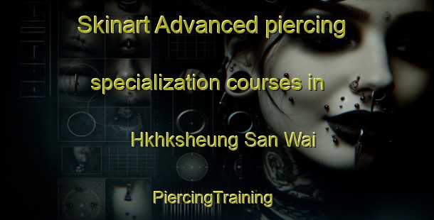 Skinart Advanced piercing specialization courses in Hkhksheung San Wai | #PiercingTraining #PiercingClasses #SkinartTraining-Hong Kong